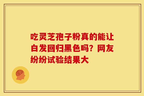 吃灵芝孢子粉真的能让白发回归黑色吗？网友纷纷试验结果大