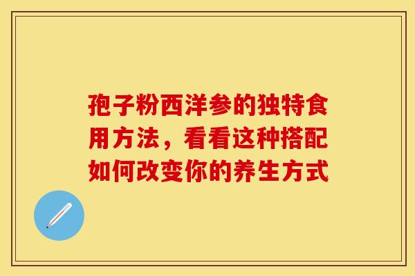 孢子粉西洋参的独特食用方法，看看这种搭配如何改变你的养生方式