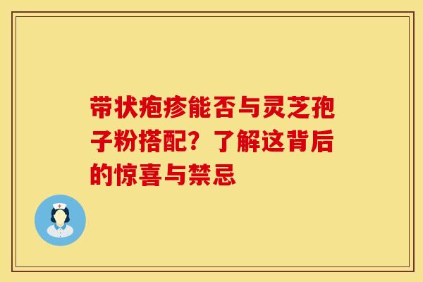 带状疱疹能否与灵芝孢子粉搭配？了解这背后的惊喜与禁忌