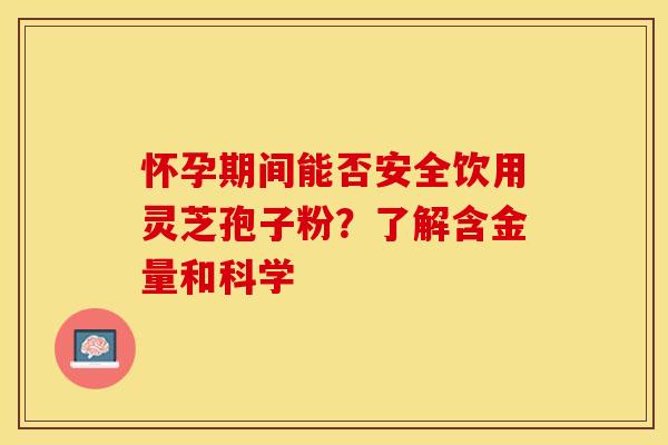 怀孕期间能否安全饮用灵芝孢子粉?了解含金量和科学 怀孕期间能否安全饮用灵芝孢子粉?了解含金量和科学