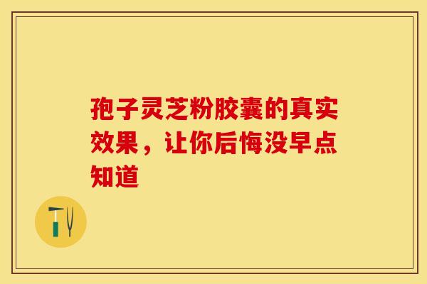 孢子灵芝粉胶囊的真实效果，让你后悔没早点知道