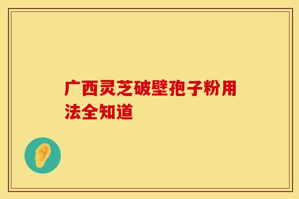 广西灵芝破壁孢子粉用法全知道