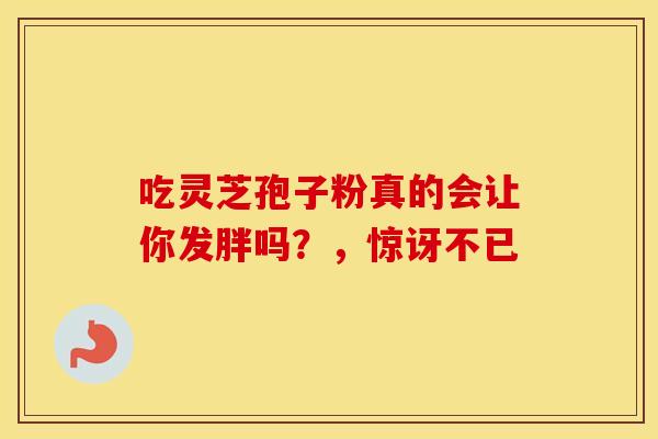 吃灵芝孢子粉真的会让你发胖吗？，惊讶不已