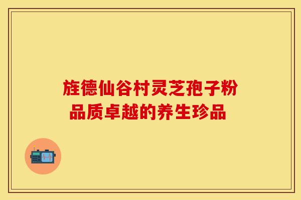 旌德仙谷村灵芝孢子粉 品质卓越的养生珍品