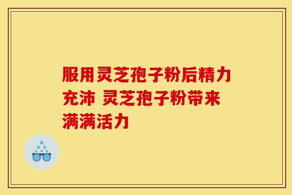 服用灵芝孢子粉后精力充沛 灵芝孢子粉带来满满活力 服用灵芝孢子粉后精力充沛 灵芝孢子粉带来满满活力