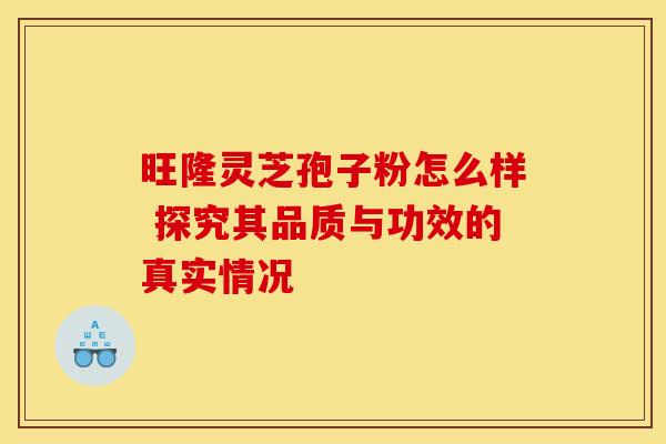 旺隆灵芝孢子粉怎么样 探究其品质与功效的真实情况