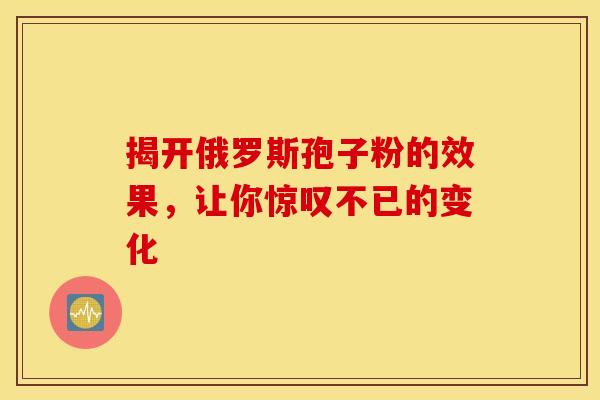 揭开俄罗斯孢子粉的效果，让你惊叹不已的变化