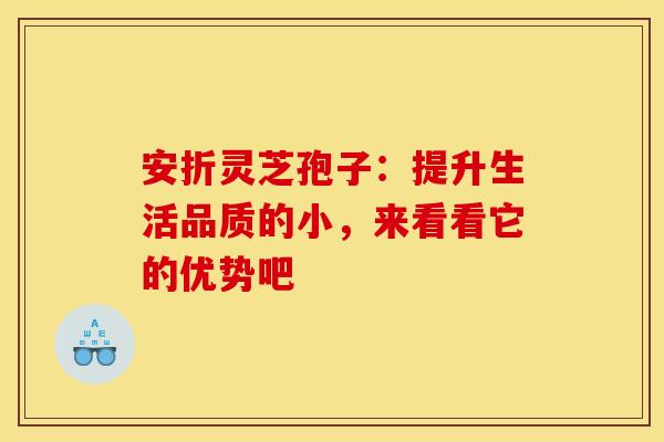 安折灵芝孢子：提升生活品质的小，来看看它的优势吧