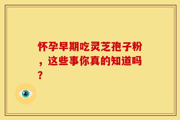 怀孕早期吃灵芝孢子粉，这些事你真的知道吗？