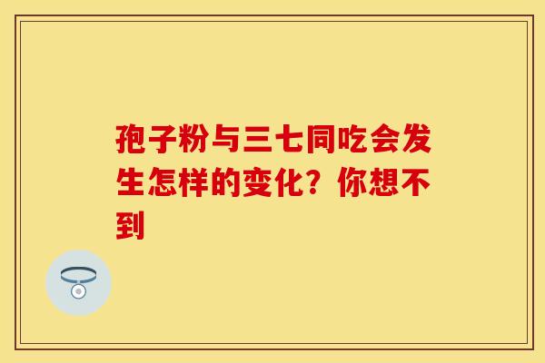 孢子粉与三七同吃会发生怎样的变化？你想不到