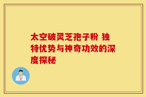 太空破灵芝孢子粉 独特优势与神奇功效的深度探秘