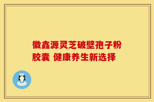 徽鑫源灵芝破壁孢子粉胶囊 健康养生新选择