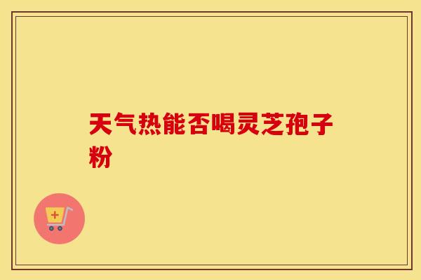 天气热能否喝灵芝孢子粉