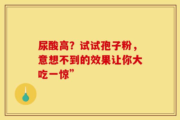 尿酸高？试试孢子粉，意想不到的效果让你大吃一惊”