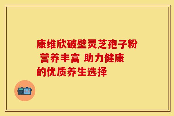 康维欣破壁灵芝孢子粉 营养丰富 助力健康的优质养生选择