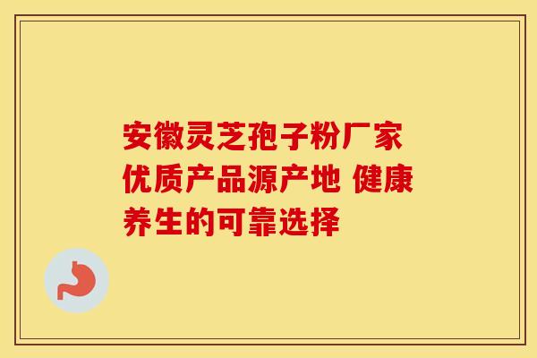 安徽灵芝孢子粉厂家 优质产品源产地 健康养生的可靠选择
