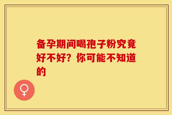 备孕期间喝孢子粉究竟好不好？你可能不知道的