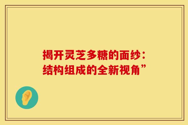 揭开灵芝多糖的面纱：结构组成的全新视角”