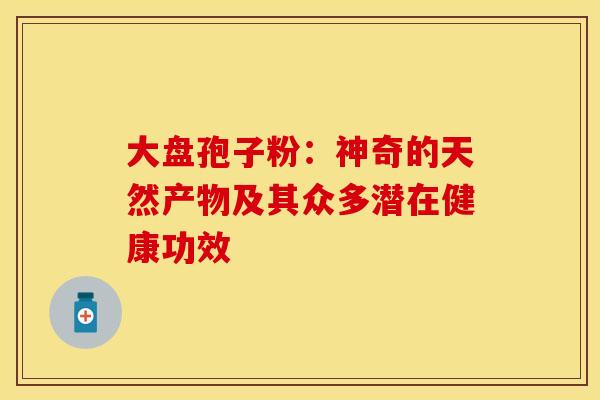 大盘孢子粉：神奇的天然产物及其众多潜在健康功效