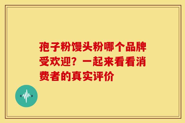 孢子粉馒头粉哪个品牌受欢迎？一起来看看消费者的真实评价