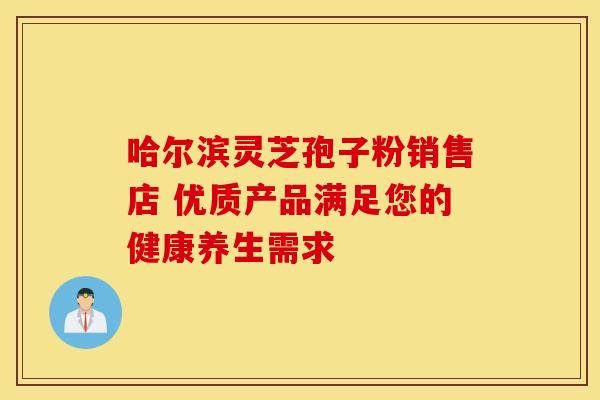 哈尔滨灵芝孢子粉销售店 优质产品满足您的健康养生需求