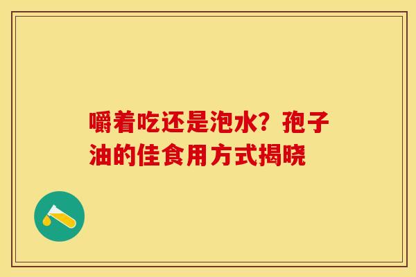 嚼着吃还是泡水？孢子油的佳食用方式揭晓