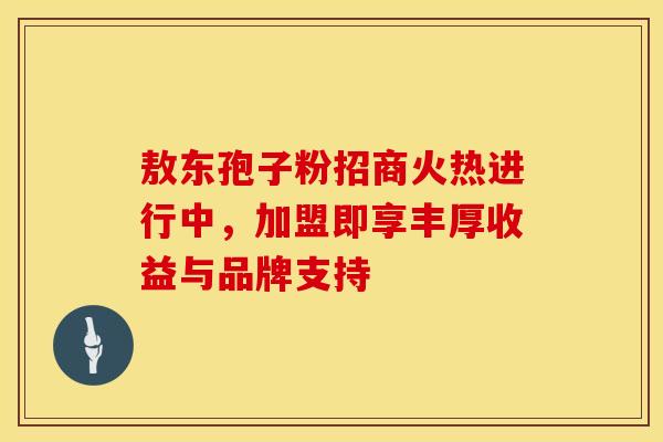 敖东孢子粉招商火热进行中,加盟即享丰厚收益与品牌支持 敖东孢子粉招商火热进行中,加盟即享丰厚收益与品牌支持