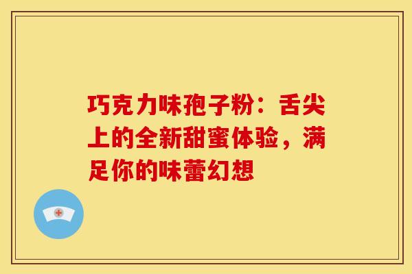 巧克力味孢子粉:舌尖上的全新甜蜜体验,满足你的味蕾幻想 巧克力味孢子粉:舌尖上的全新甜蜜体验,满足你的味蕾幻想
