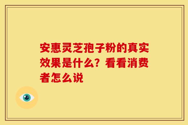 安惠灵芝孢子粉的真实效果是什么？看看消费者怎么说