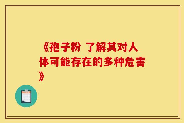 《孢子粉 了解其对人体可能存在的多种危害》 《孢子粉 了解其对人体可能存在的多种危害》