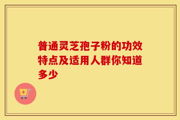普通灵芝孢子粉的功效特点及适用人群你知道多少
