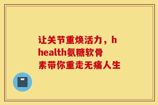 让关节重焕活力，h health氨糖软骨素带你重走无痛人生