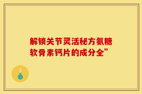 解锁关节灵活秘方氨糖软骨素钙片的成分全”