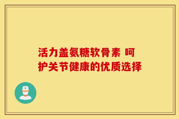 活力盖氨糖软骨素 呵护关节健康的优质选择
