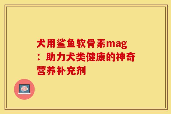 犬用鲨鱼软骨素mag：助力犬类健康的神奇营养补充剂