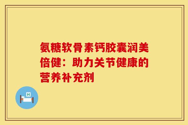 氨糖软骨素钙胶囊润美倍健：助力关节健康的营养补充剂