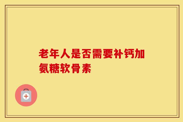 老年人是否需要补钙加氨糖软骨素
