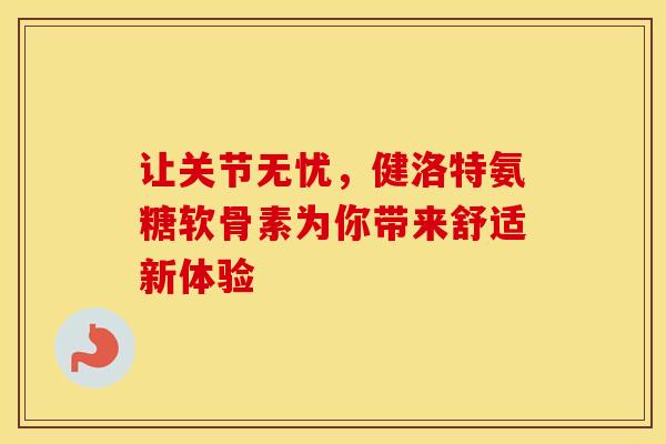 让关节无忧，健洛特氨糖软骨素为你带来舒适新体验