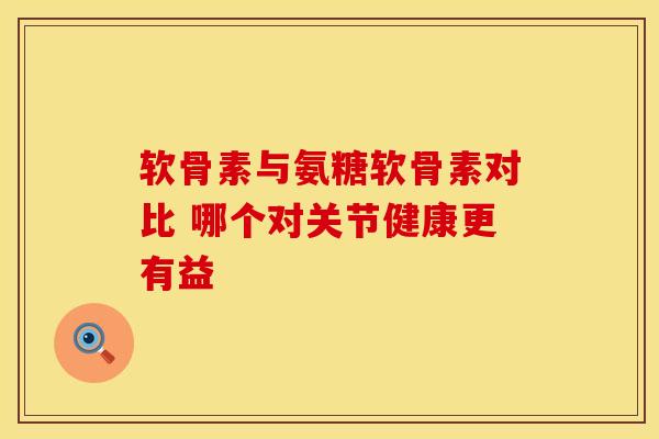 软骨素与氨糖软骨素对比 哪个对关节健康更有益