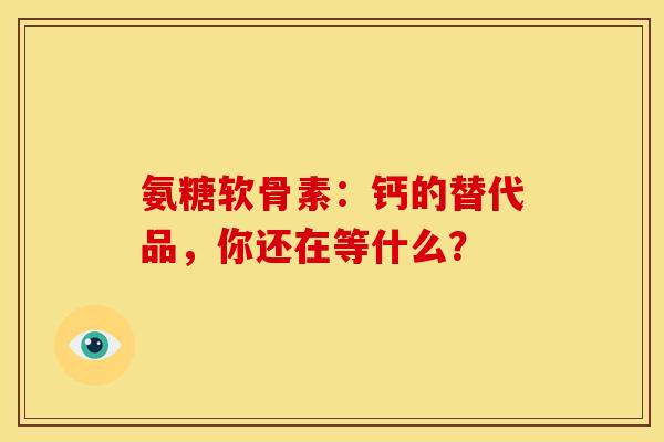 氨糖软骨素：钙的替代品，你还在等什么？