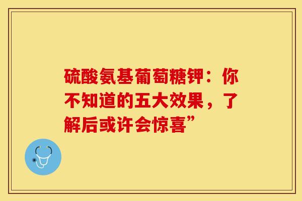 硫酸氨基葡萄糖钾：你不知道的五大效果，了解后或许会惊喜”