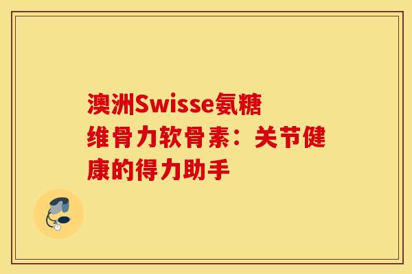 澳洲Swisse氨糖维骨力软骨素：关节健康的得力助手