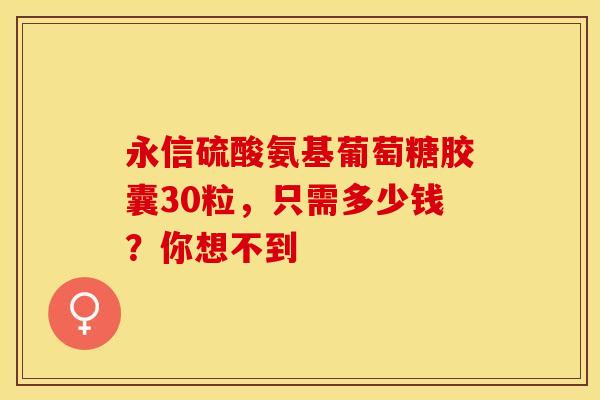 永信硫酸氨基葡萄糖胶囊30粒，只需多少钱？你想不到