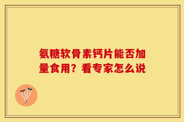 氨糖软骨素钙片能否加量食用？看专家怎么说
