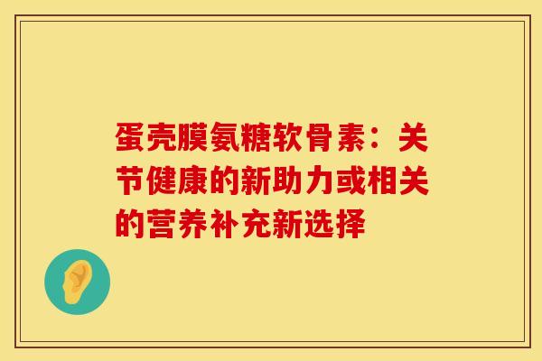 蛋壳膜氨糖软骨素：关节健康的新助力或相关的营养补充新选择