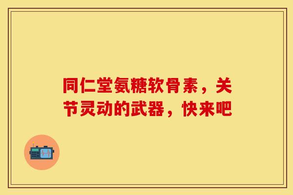 同仁堂氨糖软骨素，关节灵动的武器，快来吧