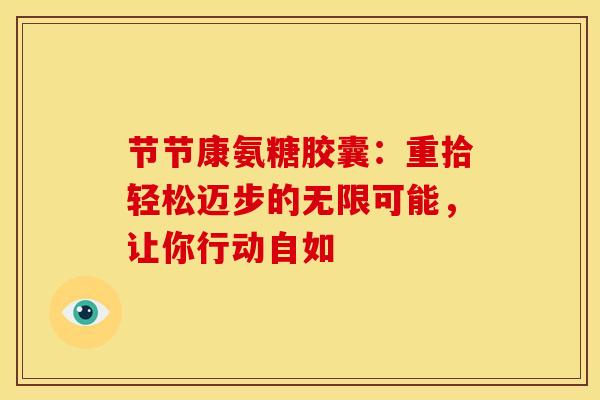 节节康氨糖胶囊：重拾轻松迈步的无限可能，让你行动自如