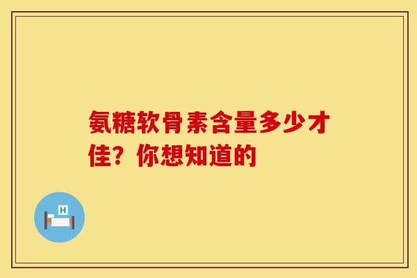 氨糖软骨素含量多少才佳？你想知道的