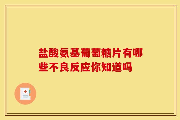 盐酸氨基葡萄糖片有哪些不良反应你知道吗