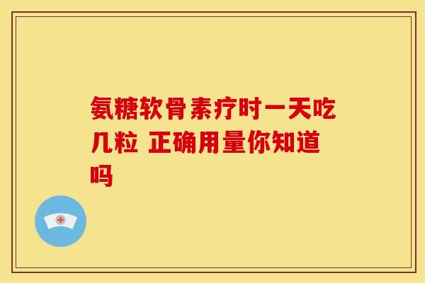 氨糖软骨素疗时一天吃几粒 正确用量你知道吗
